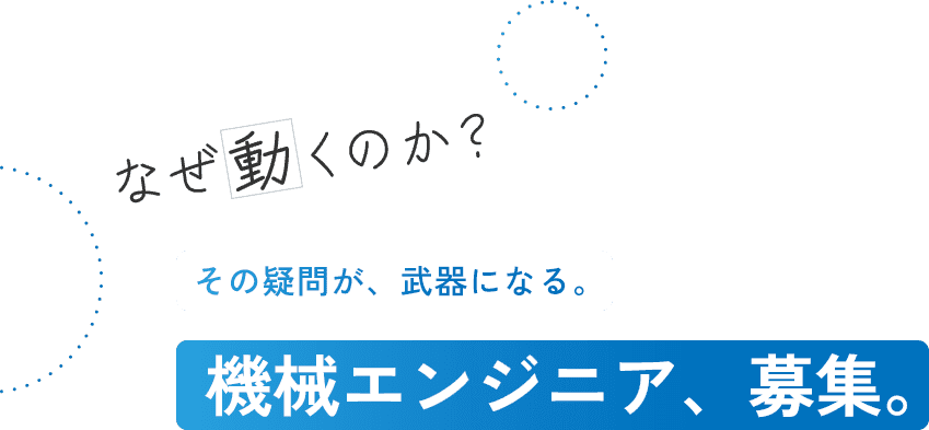 なぜ動くのか？その疑問が、武器になる。機械エンジニア、募集。